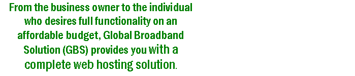 Text Box: From the business owner to the individual who desires full functionality on an affordable budget, Global Broadband Solution (GBS) provides you with a complete web hosting solution.