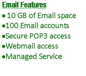 Text Box: Email Features 10 GB of Email space100 Email accountsSecure POP3 accessWebmail accessManaged Service