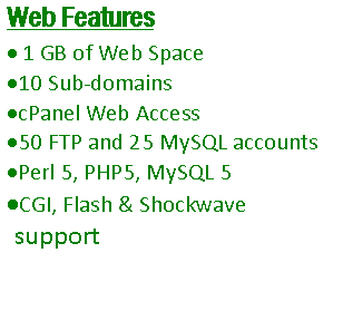 Text Box: Web Features 1 GB of Web Space10 Sub-domainscPanel Web Access50 FTP and 25 MySQL accountsPerl 5, PHP5, MySQL 5CGI, Flash & Shockwave support